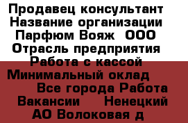 Продавец-консультант › Название организации ­ Парфюм Вояж, ООО › Отрасль предприятия ­ Работа с кассой › Минимальный оклад ­ 30 000 - Все города Работа » Вакансии   . Ненецкий АО,Волоковая д.